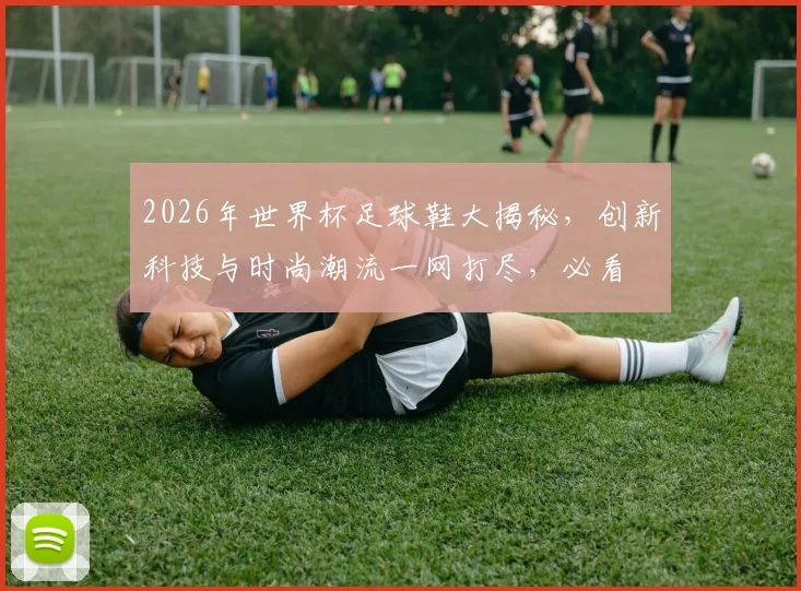 2026年世界杯足球鞋大揭秘，创新科技与时尚潮流一网打尽，必看