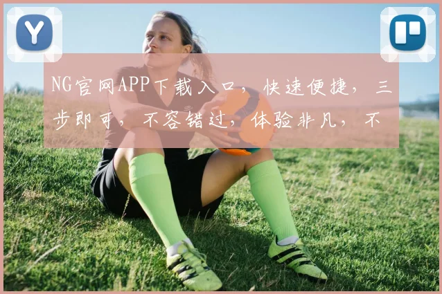 NG官网APP下载入口，快速便捷，三步即可，不容错过，体验非凡，不容错过