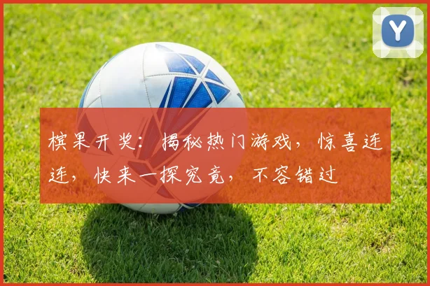 槟果开奖：揭秘热门游戏，惊喜连连，快来一探究竟，不容错过