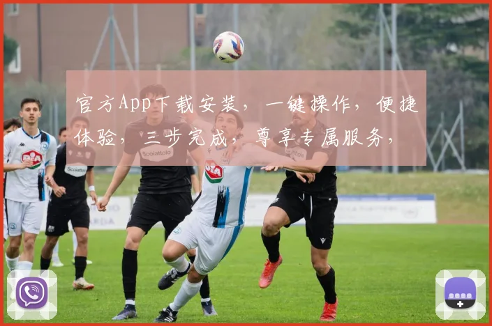 官方App下载安装，一键操作，便捷体验，三步完成，尊享专属服务，不容错过