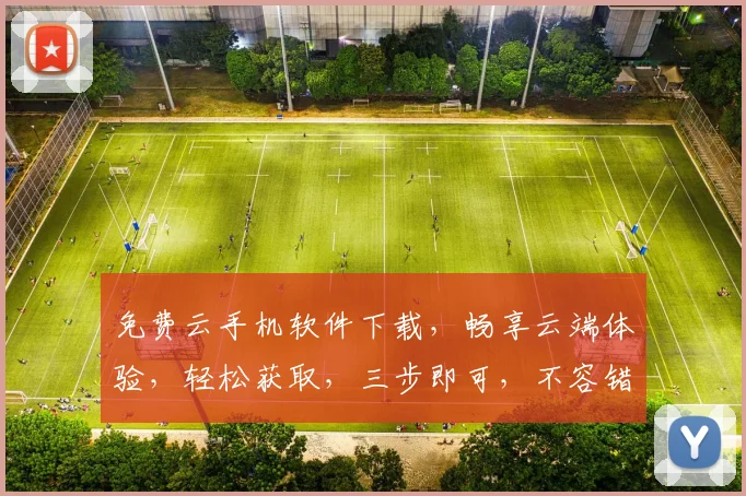 免费云手机软件下载，畅享云端体验，轻松获取，三步即可，不容错过，必看攻略