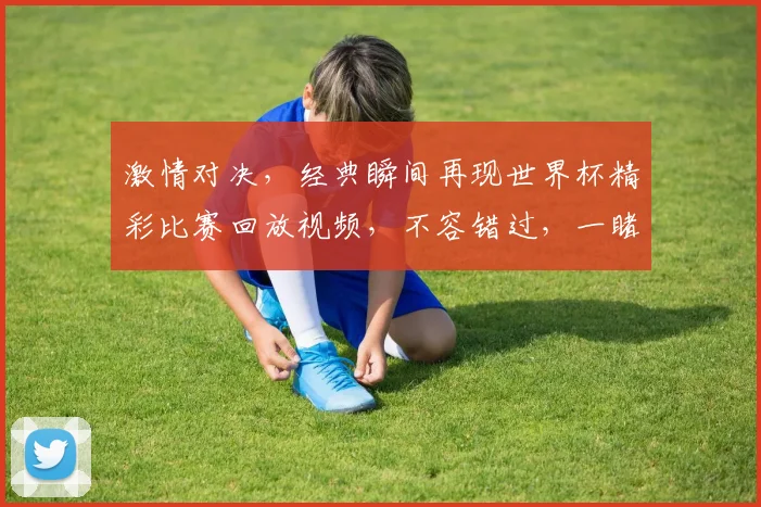 激情对决，经典瞬间再现世界杯精彩比赛回放视频，不容错过，一睹为快