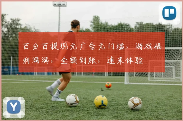 百分百提现无广告无门槛，游戏福利满满，全额到账，速来体验