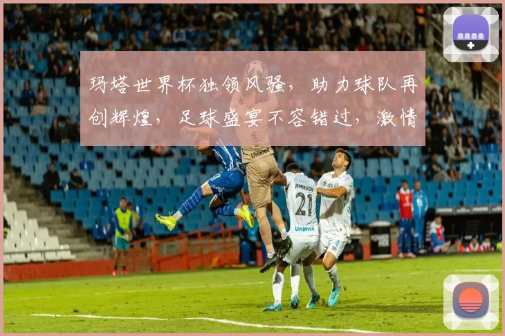 玛塔世界杯独领风骚，助力球队再创辉煌，足球盛宴不容错过，激情四溢