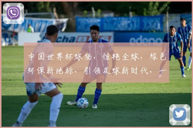 中国世界杯球场，惊艳全球，绿色环保新地标，引领足球新时代，一球一世界