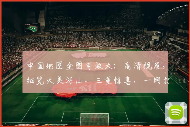 中国地图全图可放大：高清视角，细览大美河山，三重惊喜，一网打尽