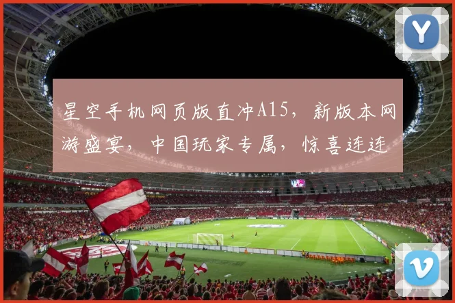 星空手机网页版直冲A15，新版本网游盛宴，中国玩家专属，惊喜连连三重奏