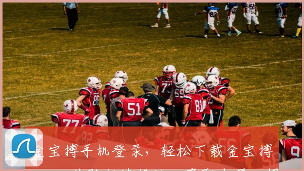 金宝搏手机登录，轻松下载金宝搏app，体验极速投注，赢取丰厚回报，尽享精彩赛事