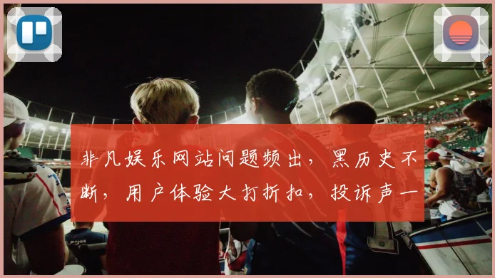 非凡娱乐网站问题频出，黑历史不断，用户体验大打折扣，投诉声一片，亟待整改
