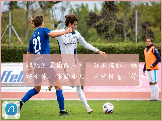 K8凯法国国际入口，独家揭秘，畅游全球，体验非凡，三重惊喜，等你来发现