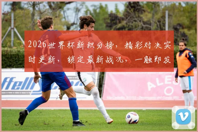 2026世界杯新积分榜，精彩对决实时更新，锁定最新战况，一触即发