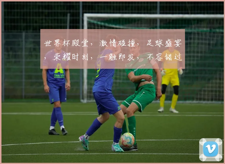 世界杯殿堂，激情碰撞，足球盛宴，荣耀时刻，一触即发，不容错过