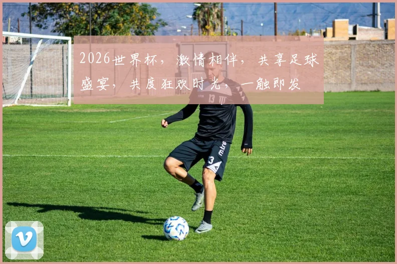 2026世界杯，激情相伴，共享足球盛宴，共度狂欢时光，一触即发