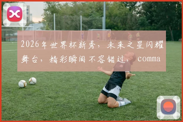 2026年世界杯新秀，未来之星闪耀舞台，精彩瞬间不容错过， comma