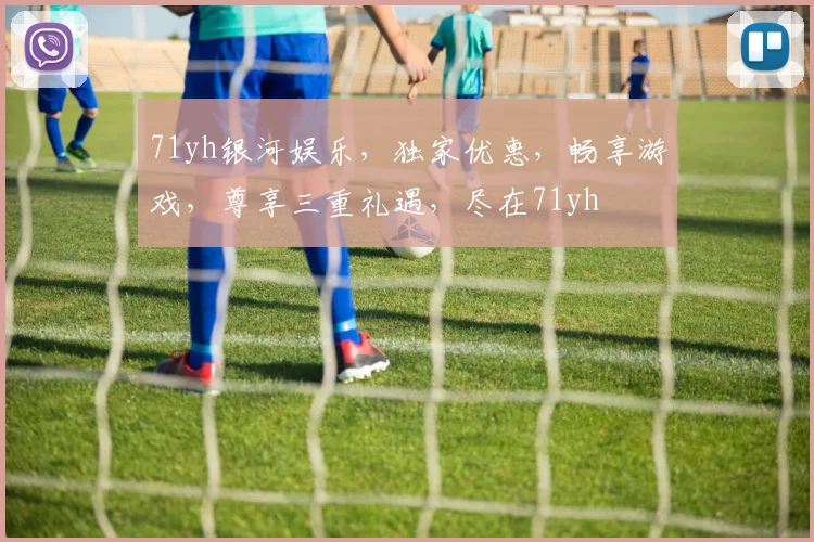 71yh银河娱乐，独家优惠，畅享游戏，尊享三重礼遇，尽在71yh